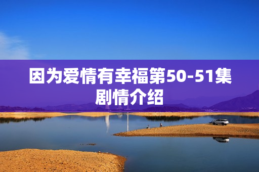 因为爱情有幸福第50-51集剧情介绍
