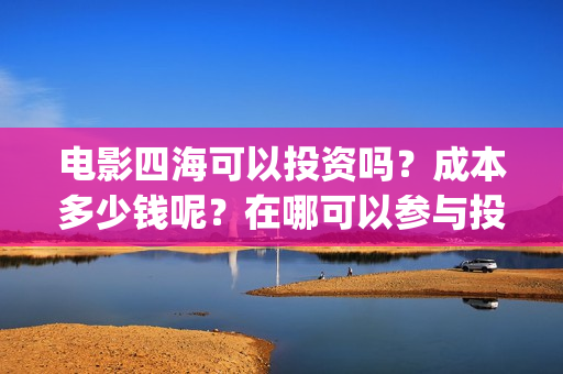 电影四海可以投资吗？成本多少钱呢？在哪可以参与投资呢？门槛多少？(电影四海可以投屏吗)