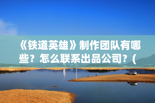 《铁道英雄》制作团队有哪些？怎么联系出品公司？(《铁道英雄》预告)