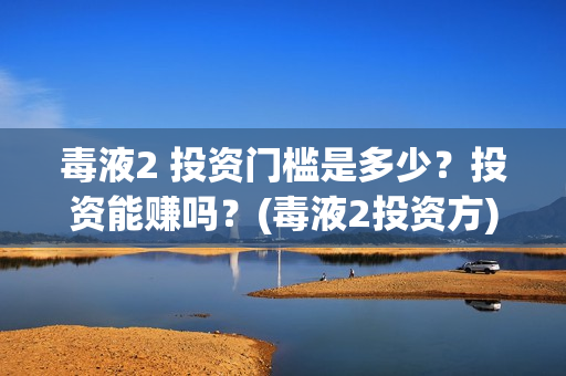 毒液2 投资门槛是多少？投资能赚吗？(毒液2投资方)