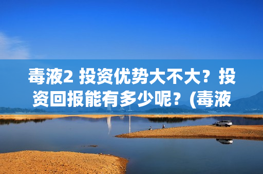 毒液2 投资优势大不大？投资回报能有多少呢？(毒液2什么内容)