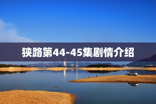狭路第44-45集剧情介绍 狭路第44-45集剧情介绍