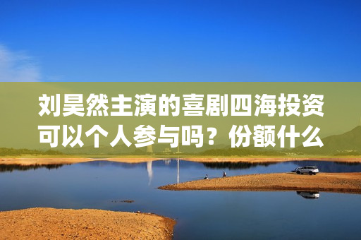 刘昊然主演的喜剧四海投资可以个人参与吗？份额什么时候截止呢？(刘昊然主演的喜剧有哪些)