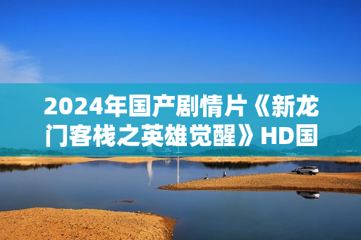 2024年国产剧情片《新龙门客栈之英雄觉醒》HD国语中字
