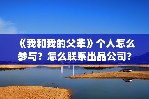 《我和我的父辈》个人怎么参与？怎么联系出品公司？(我和我的父辈剧情介绍)