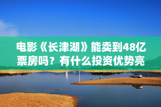 电影《长津湖》能卖到48亿票房吗？有什么投资优势亮点？(电影《长津湖》免费播放)
