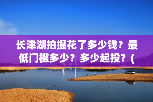 长津湖拍摄花了多少钱？最低门槛多少？多少起投？(长津湖拍摄花絮视频)