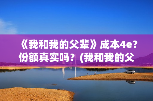 《我和我的父辈》成本4e？份额真实吗？(我和我的父辈电影免费播放完整版观后感)
