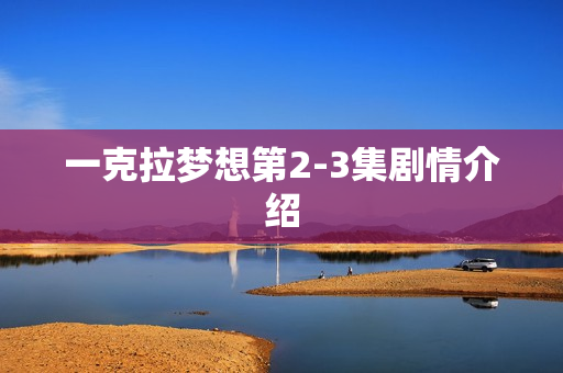 一克拉梦想第2-3集剧情介绍