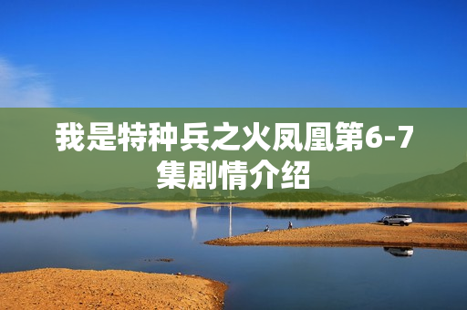 我是特种兵之火凤凰第6-7集剧情介绍