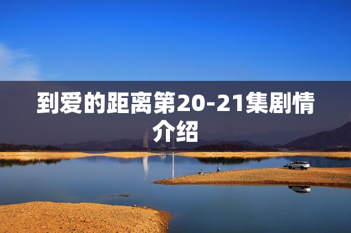 到爱的距离第20-21集剧情介绍 到爱的距离第20-21集剧情介绍