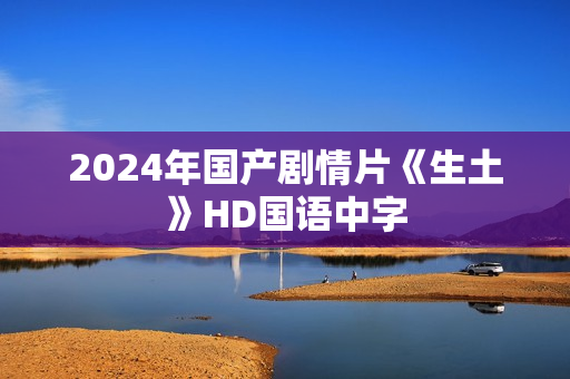 2024年国产剧情片《生土》HD国语中字 2024年国产剧情片《生土》HD国语中字