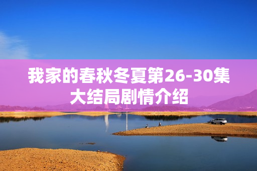 我家的春秋冬夏第26-30集大结局剧情介绍