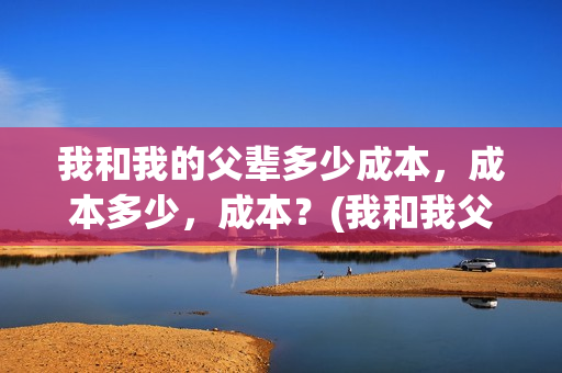 我和我的父辈多少成本，成本多少，成本？(我和我父辈多少票房)
