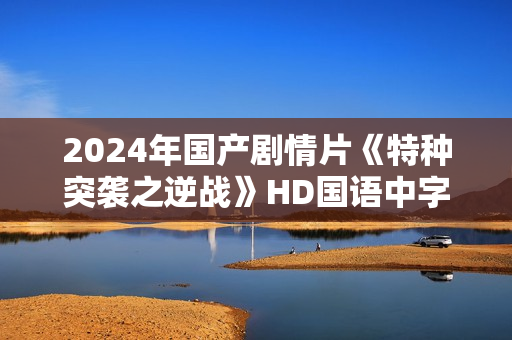 2024年国产剧情片《特种突袭之逆战》HD国语中字