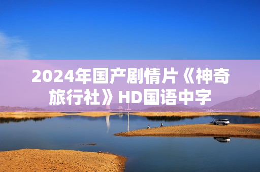 2024年国产剧情片《神奇旅行社》HD国语中字 2024年国产剧情片《神奇旅行社》HD国语中字