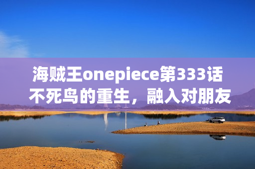 海贼王onepiece第333话 不死鸟的重生,融入对朋友的誓言的海贼旗之梦 海贼王onepiece第333话 不死鸟的重生,融入对朋友的誓言的海贼旗之梦