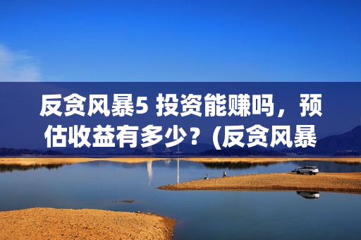 反贪风暴5 投资能赚吗，预估收益有多少？(反贪风暴5 投资人是谁)