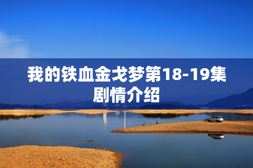 我的铁血金戈梦第18-19集剧情介绍