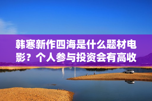 韩寒新作四海是什么题材电影？个人参与投资会有高收益吗？成本多少？(韩寒四海开机)