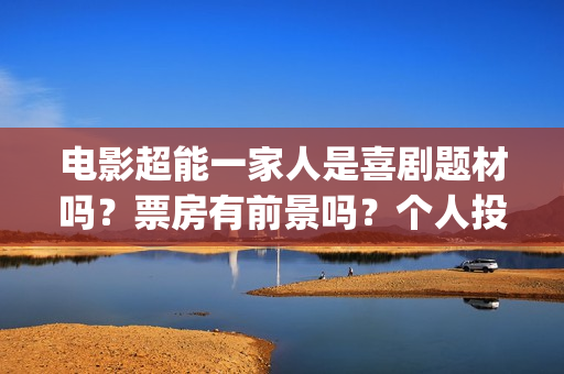 电影超能一家人是喜剧题材吗？票房有前景吗？个人投资会有高收益吗？(电影超能一家人演员表)