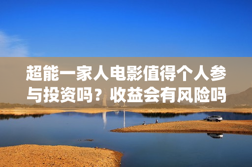 超能一家人电影值得个人参与投资吗？收益会有风险吗？分红怎么算呢？(超能一家人电影演员表)