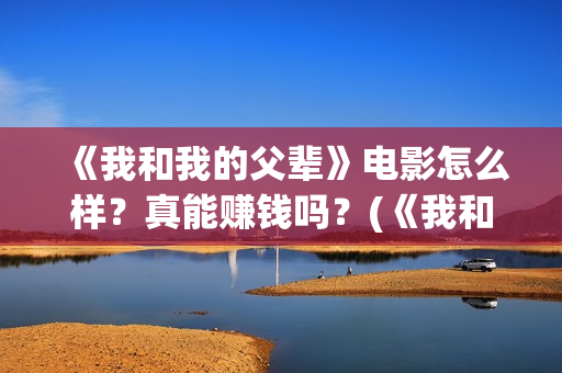 《我和我的父辈》电影怎么样？真能赚钱吗？(《我和我的父辈》完整版免费)