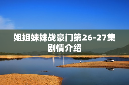 姐姐妹妹战豪门第26-27集剧情介绍 姐姐妹妹战豪门第26-27集剧情介绍