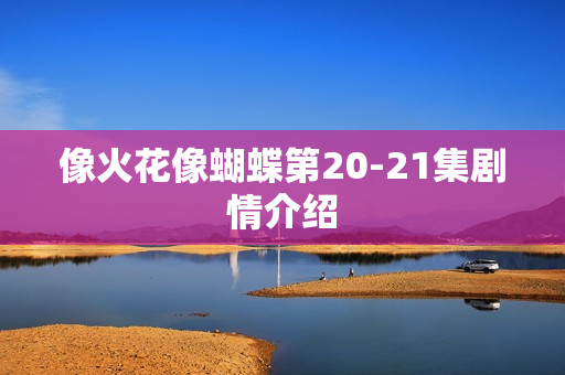 像火花像蝴蝶第20-21集剧情介绍 像火花像蝴蝶第20-21集剧情介绍