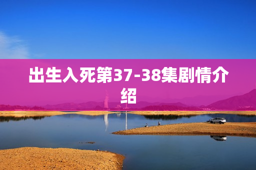 出生入死第37-38集剧情介绍