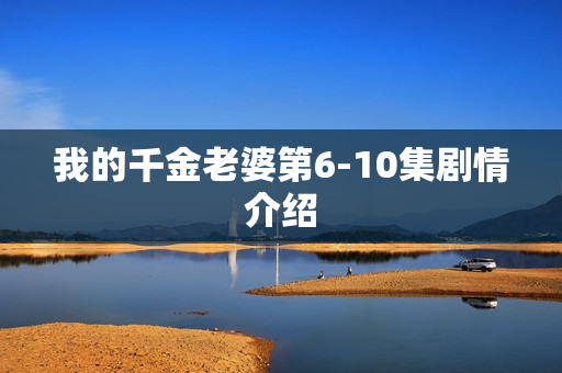 我的千金老婆第6-10集剧情介绍