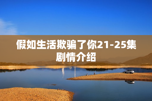 假如生活欺骗了你21-25集剧情介绍