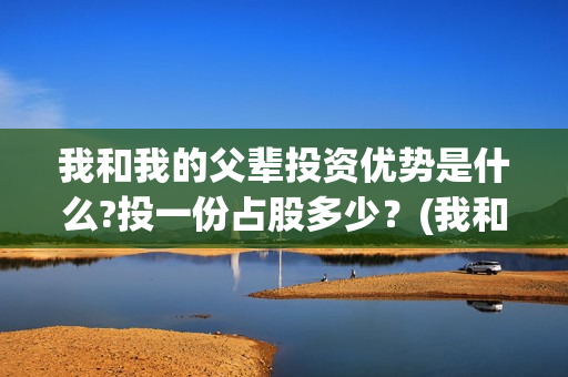 我和我的父辈投资优势是什么?投一份占股多少？(我和我的父辈投资方)