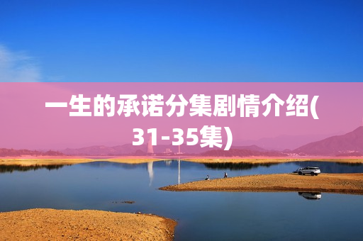 一生的承诺分集剧情介绍(31-35集) 一生的承诺分集剧情介绍(31-35集)