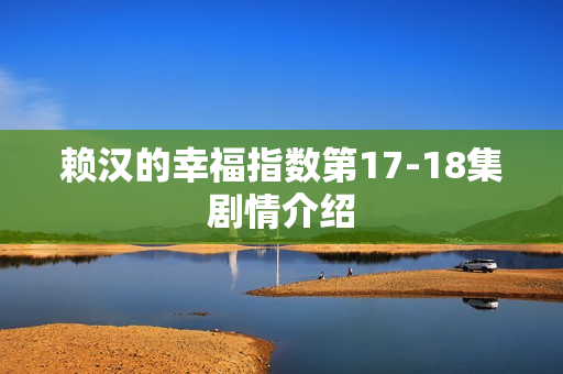 赖汉的幸福指数第17-18集剧情介绍 赖汉的幸福指数第17-18集剧情介绍