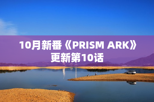 10月新番《PRISM ARK》更新第10话