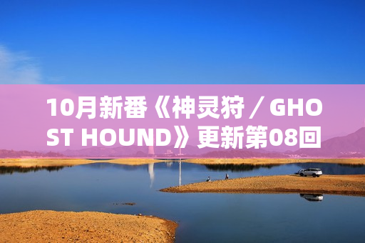 10月新番《神灵狩/GHOST HOUND》更新第08回 10月新番《神灵狩/GHOST HOUND》更新第08回