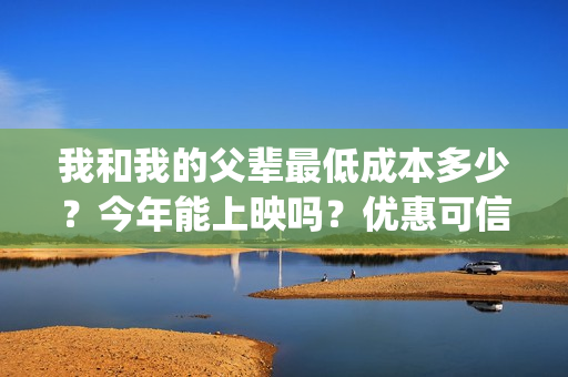 我和我的父辈最低成本多少？今年能上映吗？优惠可信吗？(我和我的父辈最佳影评)