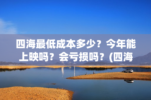 四海最低成本多少？今年能上映吗？会亏损吗？(四海投资成本)