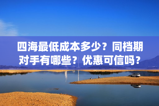 四海最低成本多少？同档期对手有哪些？优惠可信吗？(四海值得投资吗)