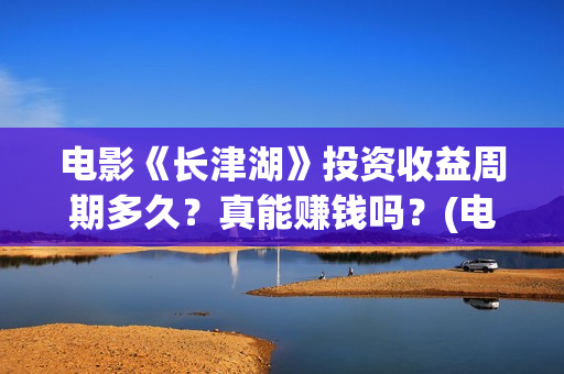 电影《长津湖》投资收益周期多久？真能赚钱吗？(电影《长津湖》完整版)