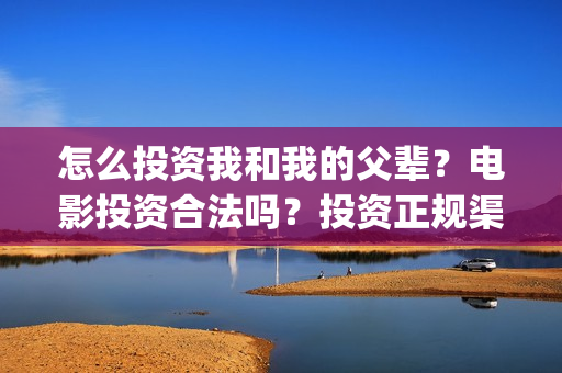 怎么投资我和我的父辈？电影投资合法吗？投资正规渠道？(怎么投资我和我的家人)