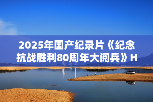 2025年国产纪录片《纪念抗战胜利80周年大阅兵》HD国语无字