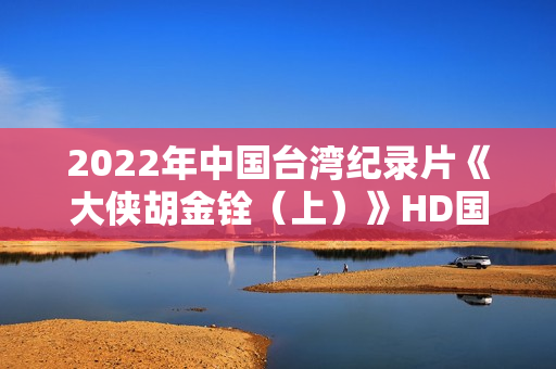 2022年中国台湾纪录片《大侠胡金铨(上)》HD国语中字 2022年中国台湾纪录片《大侠胡金铨(上)》HD国语中字