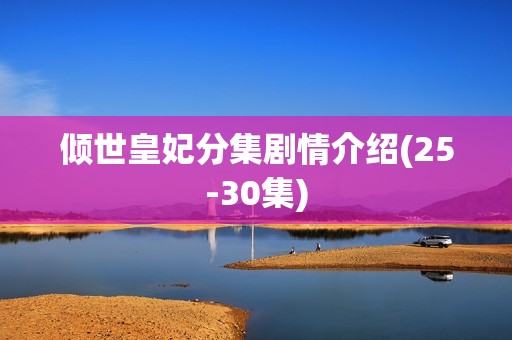 倾世皇妃分集剧情介绍(25-30集) 倾世皇妃分集剧情介绍(25-30集)