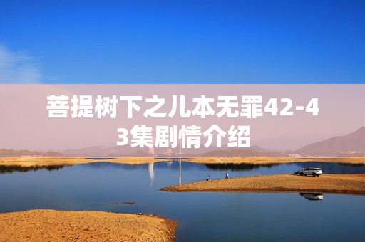 菩提树下之儿本无罪42-43集剧情介绍