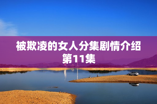 被欺凌的女人分集剧情介绍第11集 被欺凌的女人分集剧情介绍第11集