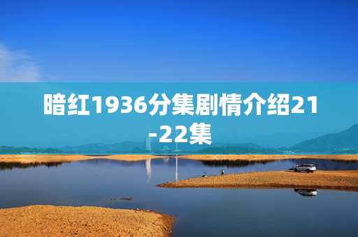 暗红1936分集剧情介绍21-22集
