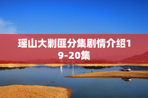 瑶山大剿匪分集剧情介绍19-20集
