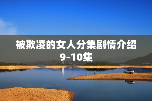 被欺凌的女人分集剧情介绍9-10集 被欺凌的女人分集剧情介绍9-10集